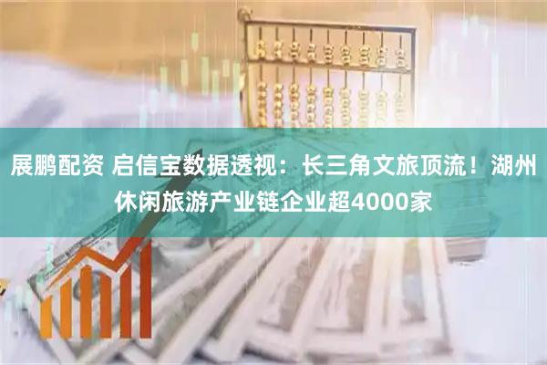 展鹏配资 启信宝数据透视：长三角文旅顶流！湖州休闲旅游产业链企业超4000家