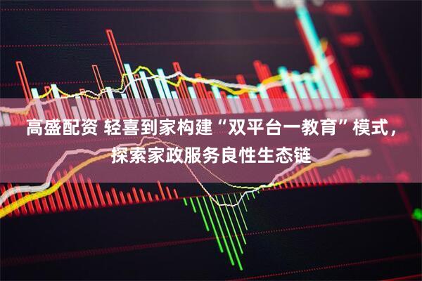 高盛配资 轻喜到家构建“双平台一教育”模式，探索家政服务良性生态链
