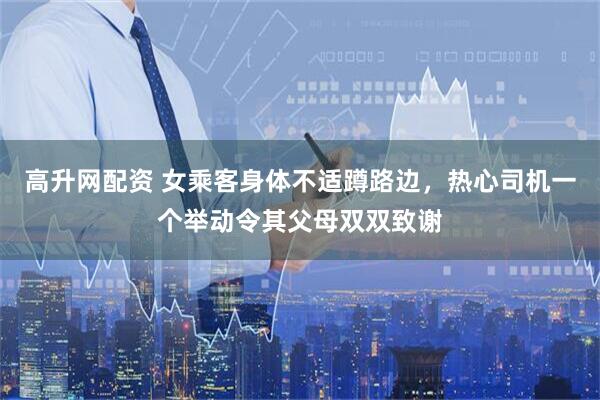 高升网配资 女乘客身体不适蹲路边,热心司机一个举动令其父母双双致谢