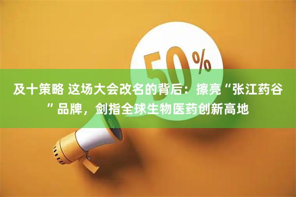 及十策略 这场大会改名的背后：擦亮“张江药谷”品牌，剑指全球生物医药创新高地