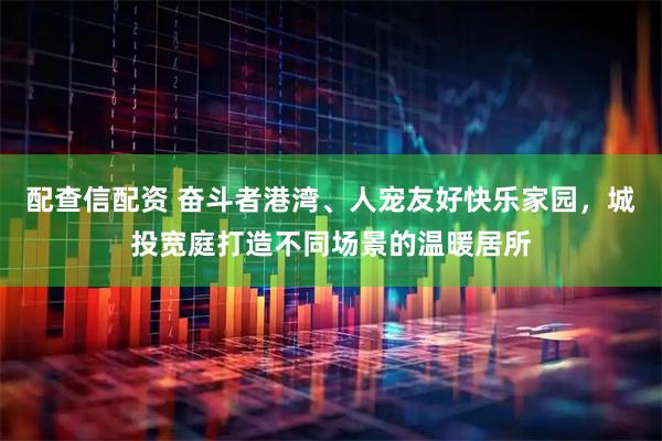 配查信配资 奋斗者港湾、人宠友好快乐家园,城投宽庭打造不同场景的温暖居所