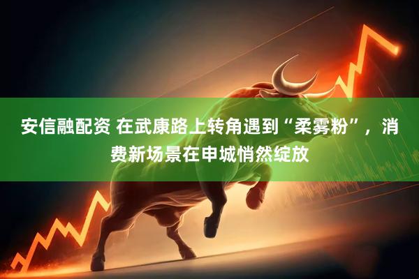 安信融配资 在武康路上转角遇到“柔雾粉”,消费新场景在申城悄然绽放