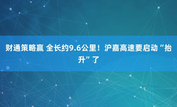 财通策略赢 全长约9.6公里！沪嘉高速要启动“抬升”了