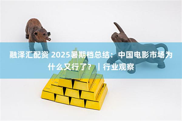 融泽汇配资 2025暑期档总结：中国电影市场为什么又行了？｜行业观察