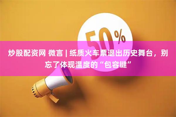 炒股配资网 微言 | 纸质火车票退出历史舞台，别忘了体现温度的“包容键”