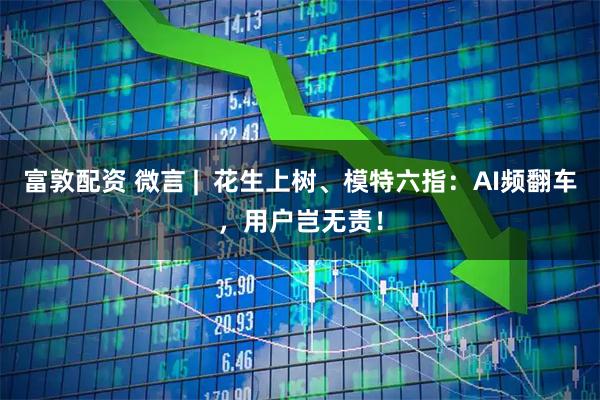 富敦配资 微言 |  花生上树、模特六指：AI频翻车，用户岂无责！