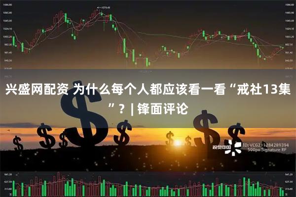 兴盛网配资 为什么每个人都应该看一看“戒社13集”?| 锋面评论