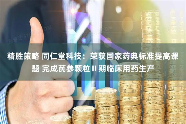 精胜策略 同仁堂科技：荣获国家药典标准提高课题 完成芪参颗粒Ⅱ期临床用药生产