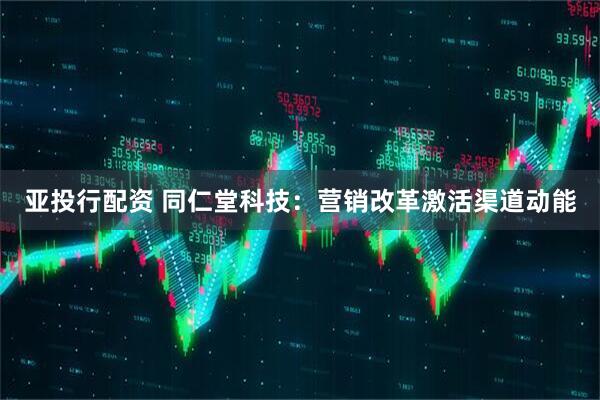 亚投行配资 同仁堂科技:营销改革激活渠道动能