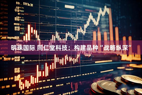 明珠国际 同仁堂科技:构建品种“战略纵深”