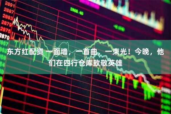 东方红配资 一面墙，一首曲，一束光！今晚，他们在四行仓库致敬英雄