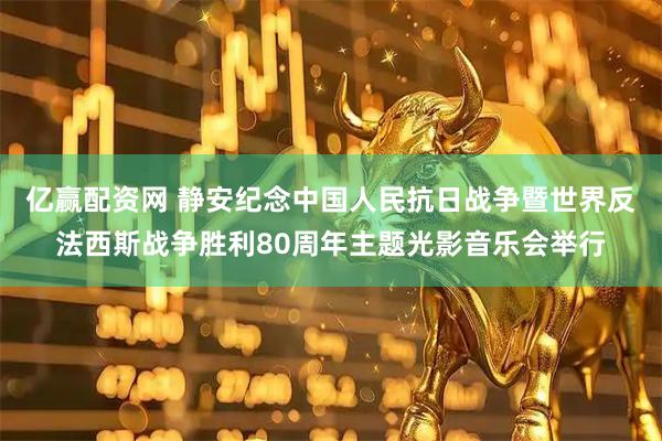 亿赢配资网 静安纪念中国人民抗日战争暨世界反法西斯战争胜利80周年主题光影音乐会举行