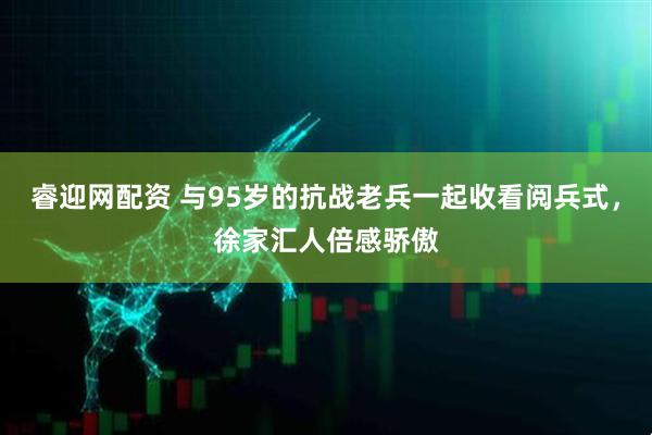 睿迎网配资 与95岁的抗战老兵一起收看阅兵式,徐家汇人倍感骄傲