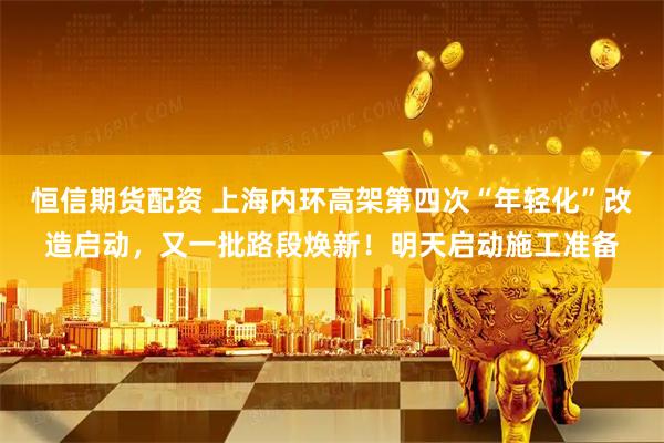 恒信期货配资 上海内环高架第四次“年轻化”改造启动，又一批路段焕新！明天启动施工准备