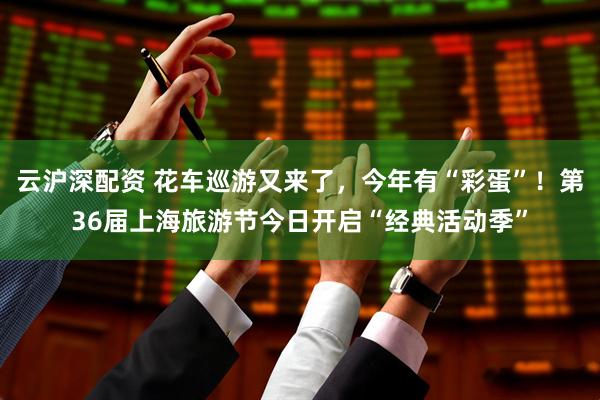 云沪深配资 花车巡游又来了，今年有“彩蛋”！第36届上海旅游节今日开启“经典活动季”