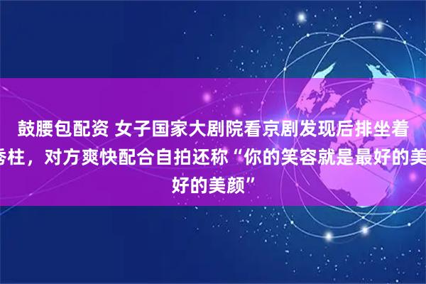 鼓腰包配资 女子国家大剧院看京剧发现后排坐着洪秀柱，对方爽快配合自拍还称“你的笑容就是最好的美颜”