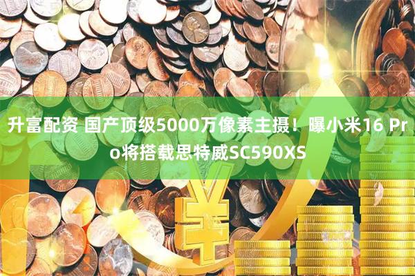 升富配资 国产顶级5000万像素主摄！曝小米16 Pro将搭载思特威SC590XS