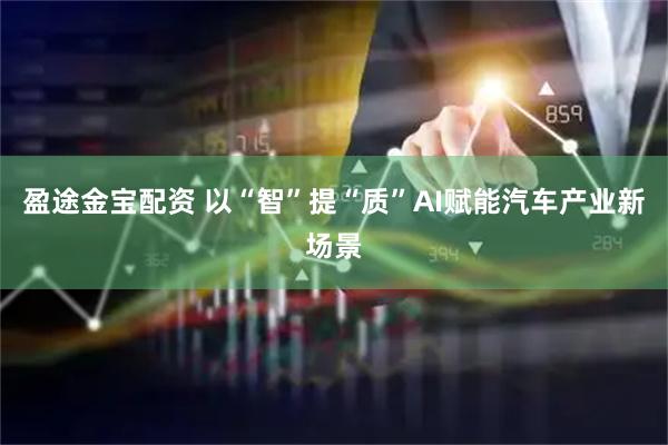 盈途金宝配资 以“智”提“质”AI赋能汽车产业新场景