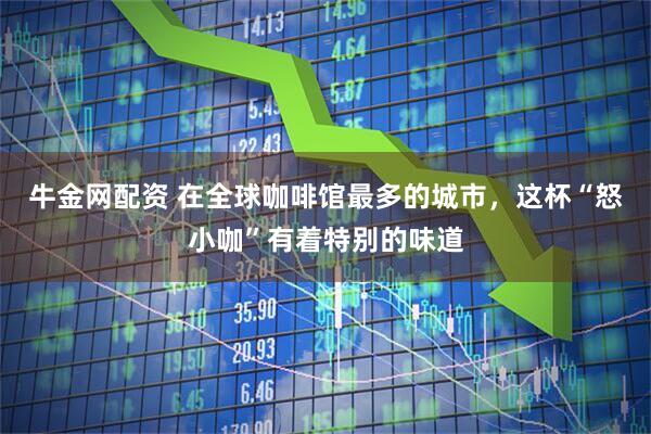 牛金网配资 在全球咖啡馆最多的城市，这杯“怒小咖”有着特别的味道