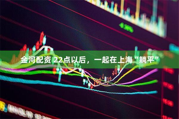 金河配资 22点以后，一起在上海“躺平”