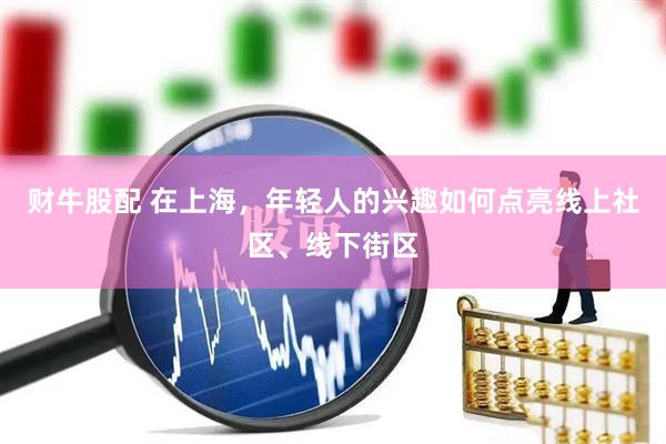 财牛股配 在上海，年轻人的兴趣如何点亮线上社区、线下街区