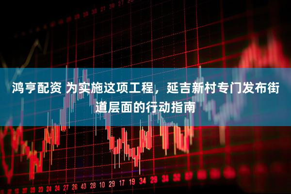 鸿亨配资 为实施这项工程，延吉新村专门发布街道层面的行动指南