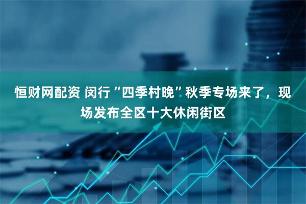 恒财网配资 闵行“四季村晚”秋季专场来了,现场发布全区十大休闲街区