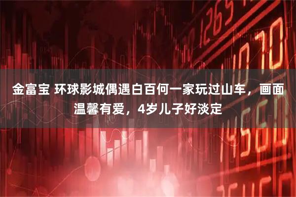 金富宝 环球影城偶遇白百何一家玩过山车，画面温馨有爱，4岁儿子好淡定