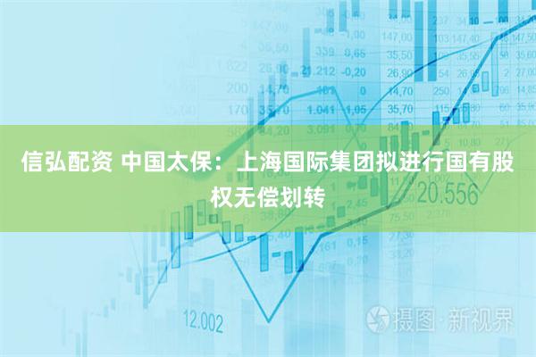 信弘配资 中国太保：上海国际集团拟进行国有股权无偿划转
