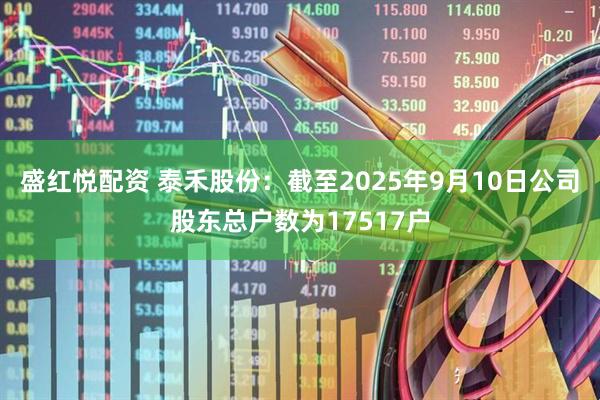 盛红悦配资 泰禾股份：截至2025年9月10日公司股东总户数为17517户
