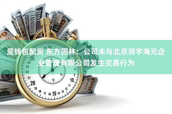 爱钱包配资 东方园林：公司未与北京润宇海元企业管理有限公司发生交易行为
