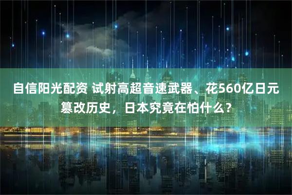 自信阳光配资 试射高超音速武器、花560亿日元篡改历史，日本究竟在怕什么？