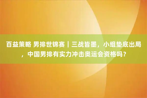 百益策略 男排世锦赛｜三战皆墨，小组垫底出局，中国男排有实力冲击奥运会资格吗？