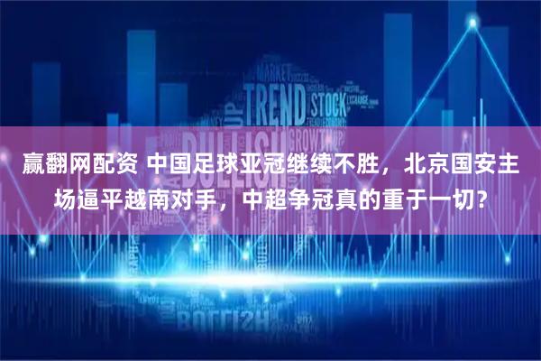 赢翻网配资 中国足球亚冠继续不胜，北京国安主场逼平越南对手，中超争冠真的重于一切？