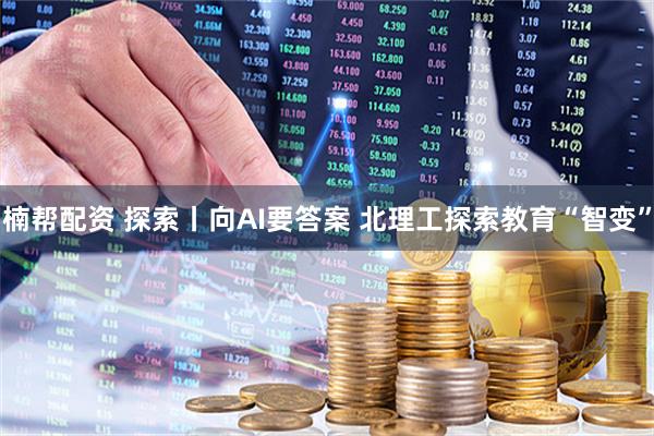 楠帮配资 探索丨向AI要答案 北理工探索教育“智变”