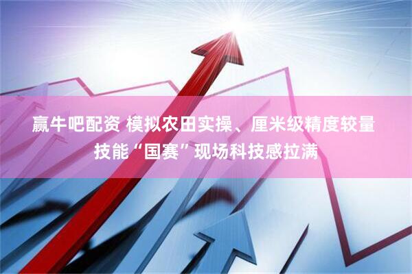 赢牛吧配资 模拟农田实操、厘米级精度较量 技能“国赛”现场科技感拉满