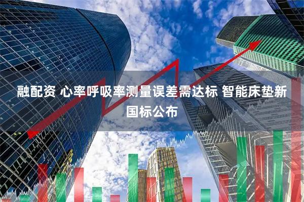 融配资 心率呼吸率测量误差需达标 智能床垫新国标公布