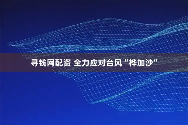 寻钱网配资 全力应对台风“桦加沙”