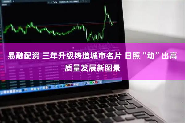 易融配资 三年升级铸造城市名片 日照“动”出高质量发展新图景