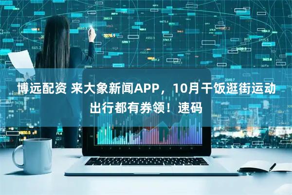 博远配资 来大象新闻APP，10月干饭逛街运动出行都有券领！速码