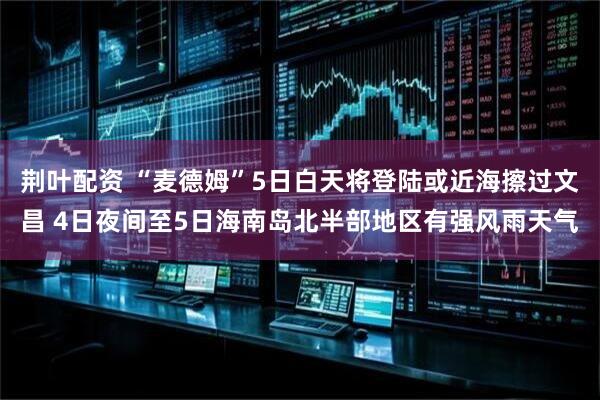 荆叶配资 “麦德姆”5日白天将登陆或近海擦过文昌 4日夜间至5日海南岛北半部地区有强风雨天气