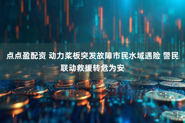 点点盈配资 动力桨板突发故障市民水域遇险 警民联动救援转危为安