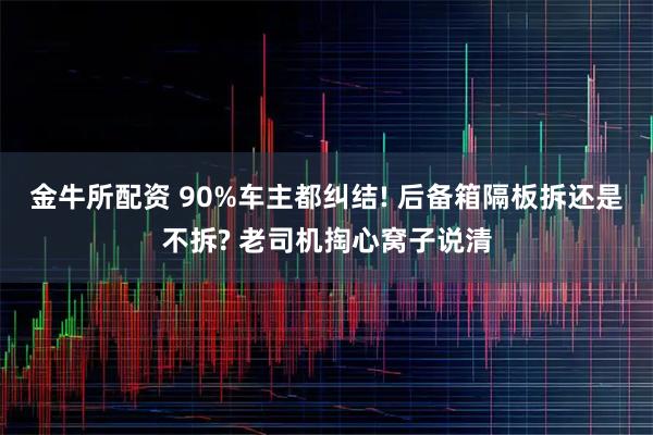 金牛所配资 90%车主都纠结! 后备箱隔板拆还是不拆? 老司机掏心窝子说清
