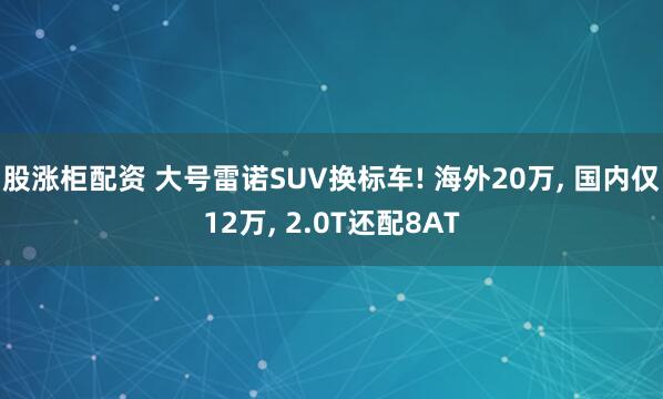 股涨柜配资 大号雷诺SUV换标车! 海外20万, 国内仅12万, 2.0T还配8AT