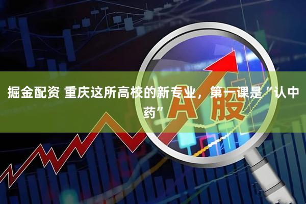 掘金配资 重庆这所高校的新专业，第一课是“认中药”