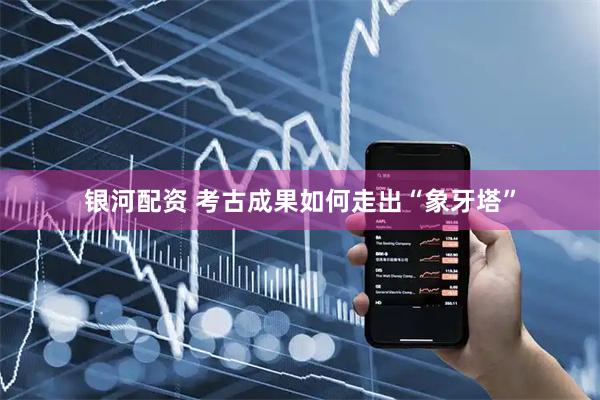 银河配资 考古成果如何走出“象牙塔”
