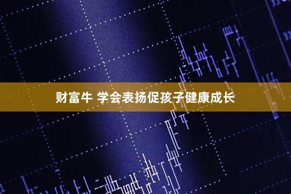 财富牛 学会表扬促孩子健康成长