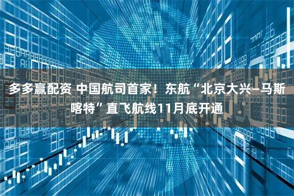 多多赢配资 中国航司首家！东航“北京大兴—马斯喀特”直飞航线11月底开通