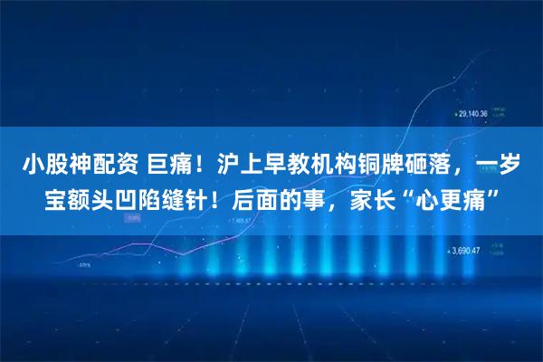 小股神配资 巨痛！沪上早教机构铜牌砸落，一岁宝额头凹陷缝针！后面的事，家长“心更痛”