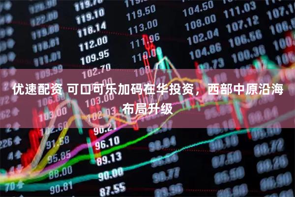 优速配资 可口可乐加码在华投资，西部中原沿海布局升级
